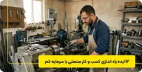 ۱۲ ایده راه اندازی کسب و کار صنعتی با سرمایه کم